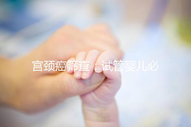 宮頸癌篩查:試管嬰兒必要檢查項(xiàng)目,十月懷胎更安心