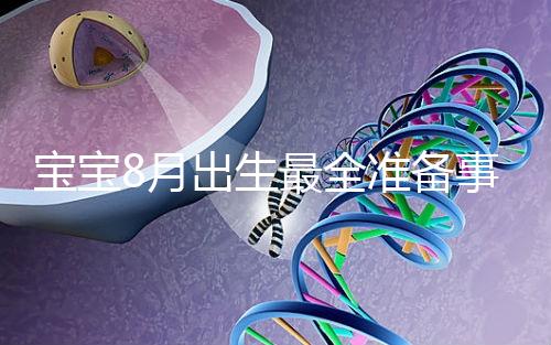 寶寶8月出生最全準(zhǔn)備事宜來嘍!提前預(yù)約體檢項目很重要