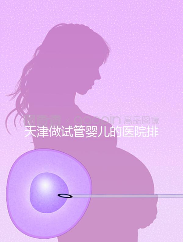 天津做試管嬰兒的醫院排名(天津做試管嬰兒的醫院排名榜)