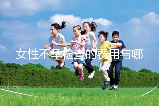 女性不孕檢查的費(fèi)用與哪些因素有關(guān)？