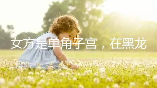 女方是單角子宮,在黑龍江雙城能不能做試管嬰兒?