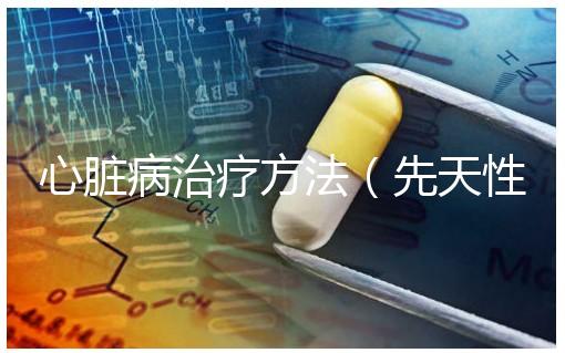 心臟病治療方法（先天性心臟病治療方法）