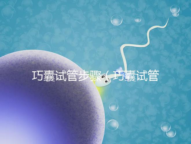 巧囊試管步驟(巧囊試管步驟有哪些)