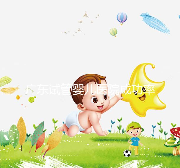 廣東試管嬰兒醫(yī)院成功率最高的有哪些？本月最新排名top 10發(fā)布