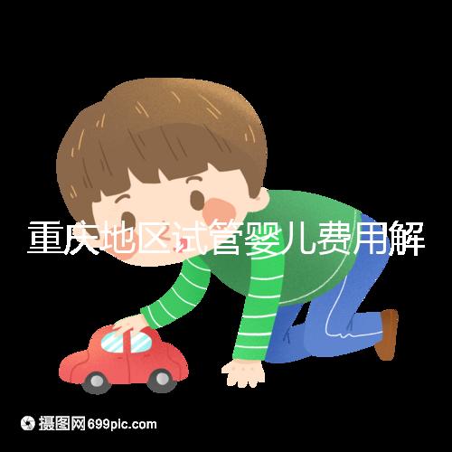 重慶地區(qū)試管嬰兒費(fèi)用解析:大概需要多少錢以及影響因素分析