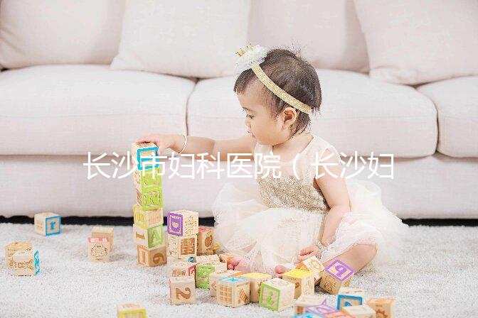長(zhǎng)沙市婦科醫(yī)院(長(zhǎng)沙婦科醫(yī)院排名最好的醫(yī)院)