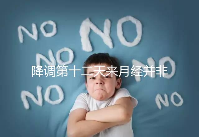 降調第十二天來月經(jīng)并非失敗，有咖啡色血多半和同房有關