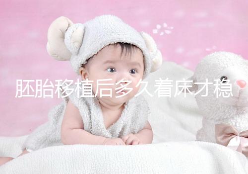 胚胎移植后多久著床才穩,如何確定著床成功