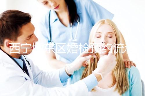 西寧城東區(qū)婚檢預約流程分享,2024找對指定醫(yī)院很關鍵