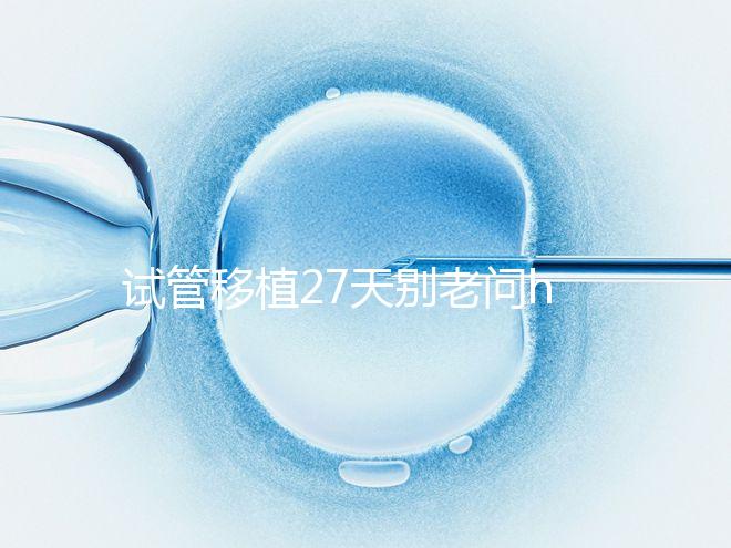 試管移植27天別老問hcg多少正常！也要看孕囊大小是否達(dá)標(biāo)
