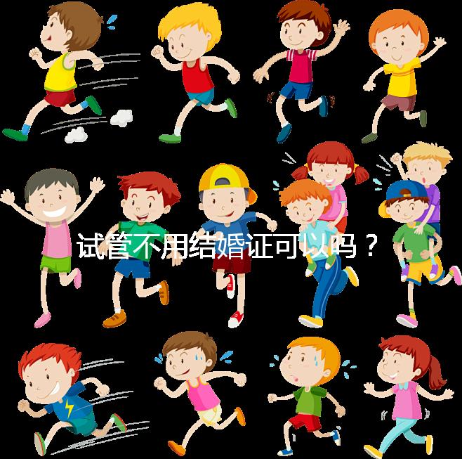 試管不用結(jié)婚證可以嗎？試管嬰兒不用結(jié)婚證怎么操作