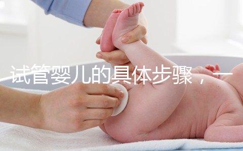 試管嬰兒的具體步驟，一代比一代強？