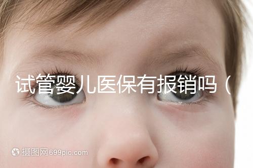 試管嬰兒醫(yī)保有報(bào)銷(xiāo)嗎（試管嬰兒醫(yī)保有報(bào)銷(xiāo)嗎多少錢(qián)）