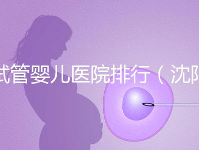 試管嬰兒醫(yī)院排行(沈陽(yáng)市試管嬰兒醫(yī)院排行)