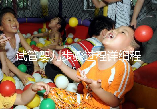 試管嬰兒步驟過程詳細(xì)程（試管嬰兒步驟過程詳細(xì)程述）