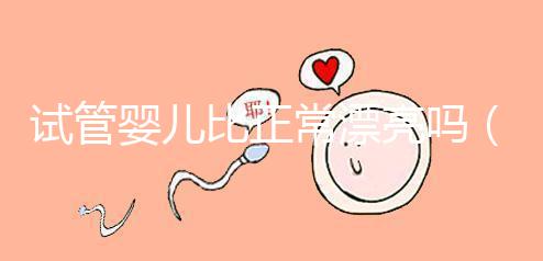 試管嬰兒比正常漂亮嗎(試管嬰兒更漂亮嗎)