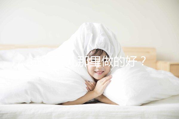 試管嬰兒那里做的好?