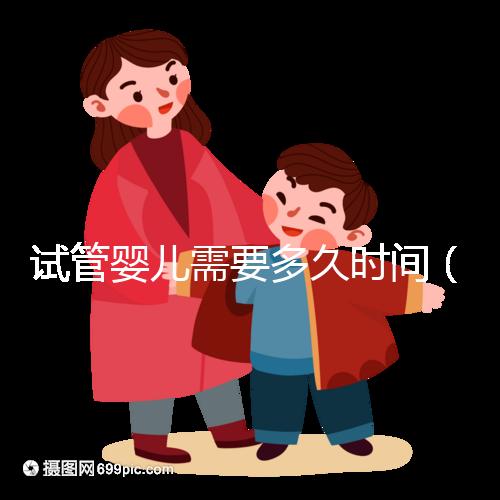 試管嬰兒需要多久時間(試管嬰兒需要多久時間?)