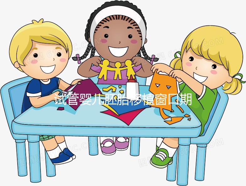 試管嬰兒胚胎移植窗口期是什么？