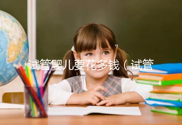 試管嬰兒要花多錢（試管嬰兒要花多少錢？）