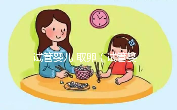 試管嬰兒 取卵(試管嬰兒取卵時疼嗎)