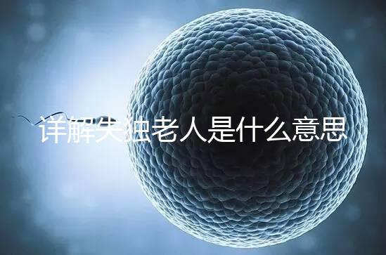 詳解失獨老人是什么意思，有孫子沒兒子叫不叫一看便知