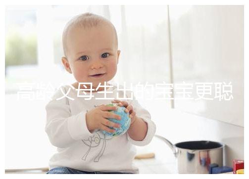 高齡父母生出的寶寶更聰明?別為自己推遲懷孕找借口