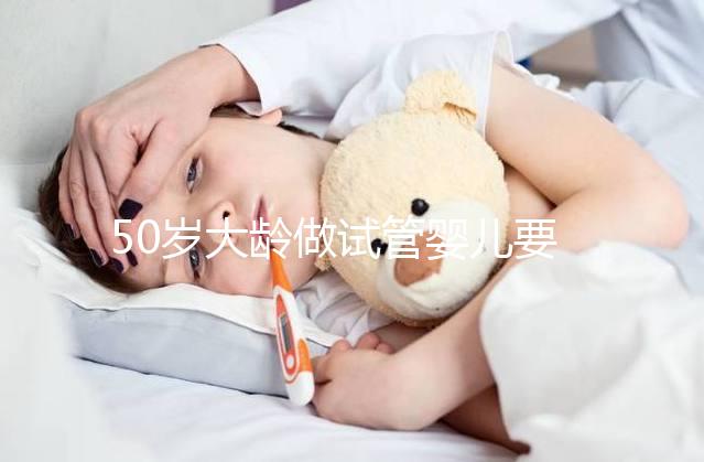 50歲大齡做試管嬰兒要理性，這些妊娠風(fēng)險必須要了解