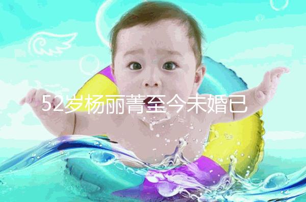 52歲楊麗菁至今未婚已經“凍卵”,面對婚姻不將就!