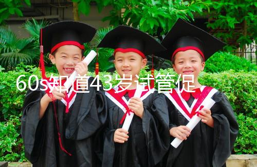 60s知道43歲試管促排方案是什么，用這些藥也有利于發(fā)展