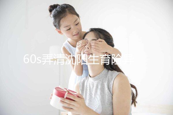 60s弄清沈陽生育險(xiǎn)異地生育怎么操作,這個(gè)關(guān)鍵環(huán)節(jié)別忽略