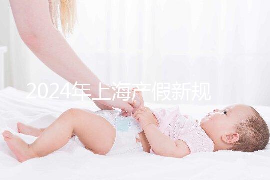 2024年上海產假新規出臺，女職工最高可享受158天生育假