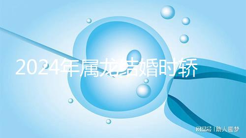 2024年屬龍結婚時轎防什么屬相戳，遇到屬蛇人真犯沖