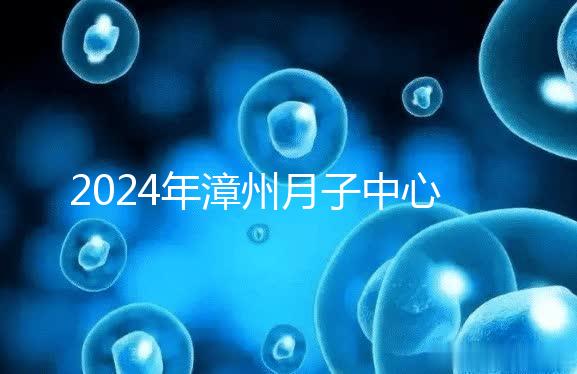 2024年漳州月子中心排名前十，top1住宿環境好，值得推薦