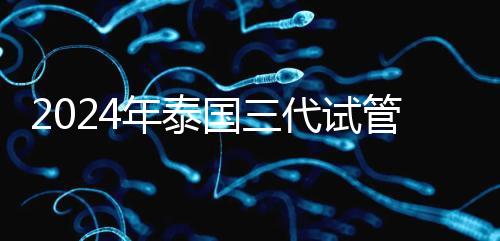 2024年泰國三代試管醫院排名、費用、成功率公布