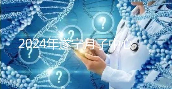 2024年遂寧月子中心收費標準更新，哪個好看價格？