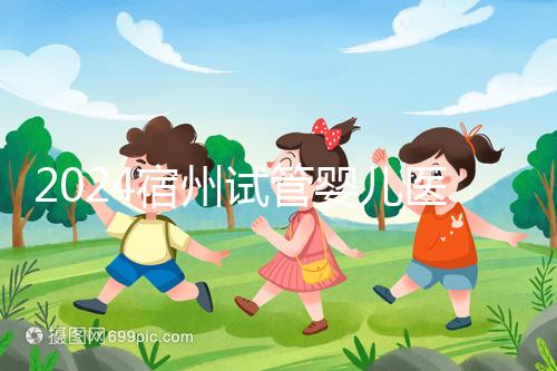 2024宿州試管嬰兒醫(yī)院大全，附：三代試管費(fèi)用明細(xì)