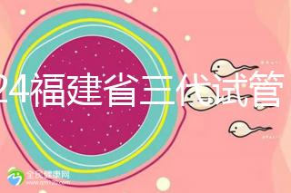 2024福建省三代試管嬰兒醫院大全，看完就知道去哪里了