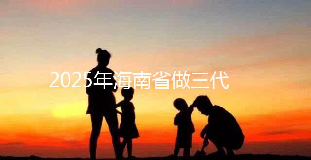 2025年海南省做三代試管多少錢？真實助孕費用詳細參考！