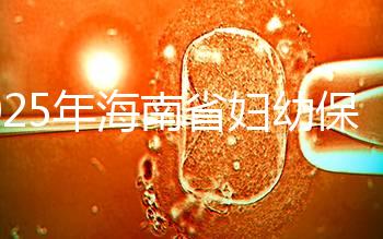 2025年海南省婦幼保健院做三代試管嬰兒需要多少錢？附詳細費用清單與省錢指南