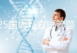 2025國內(nèi)私立試管嬰兒醫(yī)院排名更新，十大試管嬰兒醫(yī)院名單匯總！