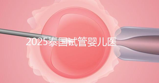 2025泰國試管嬰兒醫(yī)院排名Top10,成功率、費用與口碑全解析