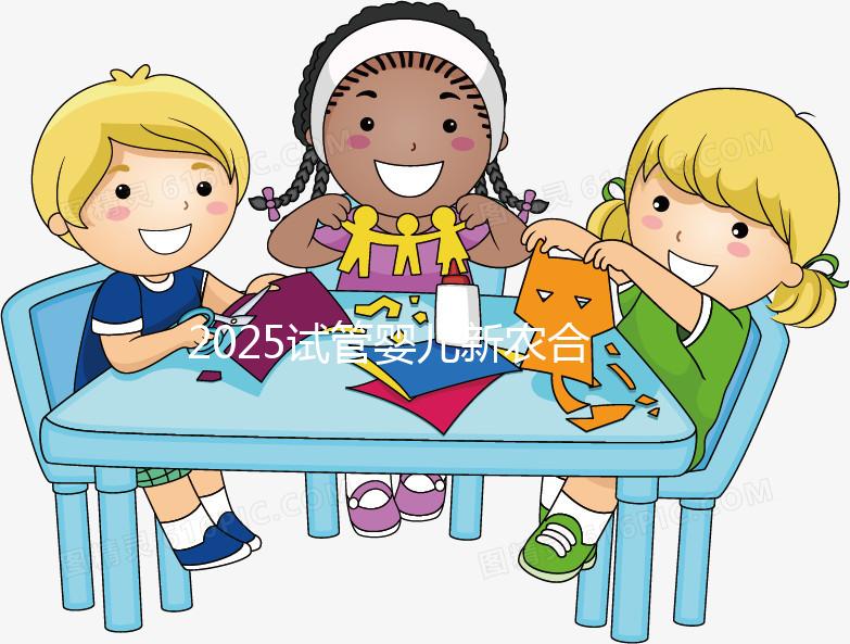 2025試管嬰兒新農合報銷比例公布!附報銷范圍、報銷條件及流程