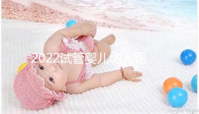 2022試管嬰兒納入醫保嗎？可以報銷醫保嗎？